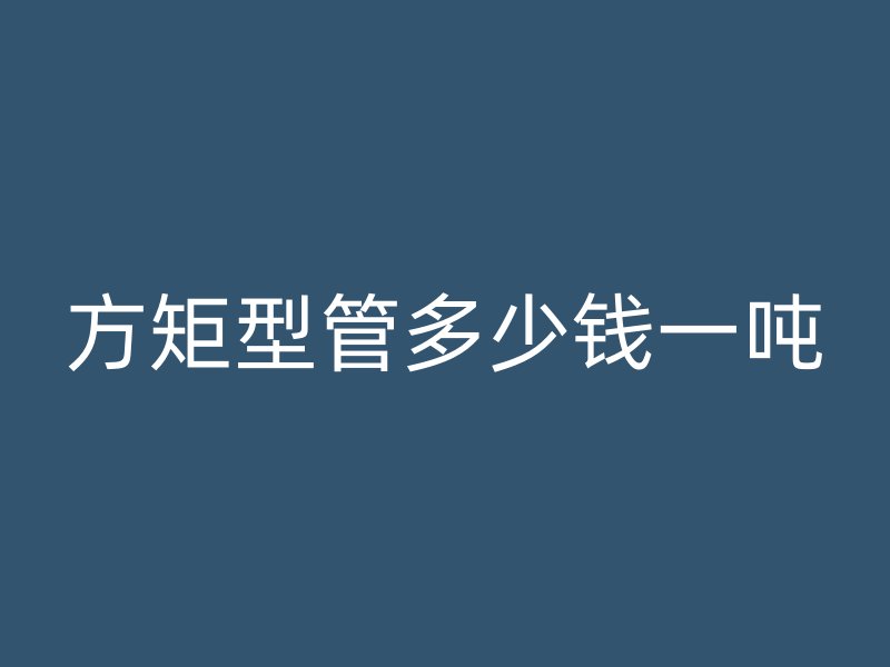 方矩型管多少錢一噸