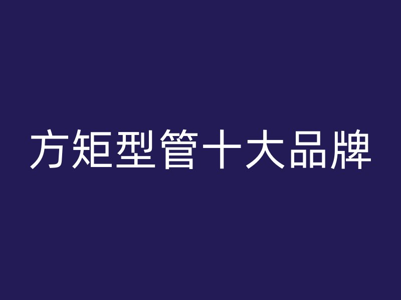 方矩型管十大品牌
