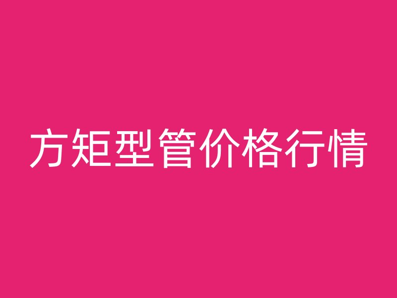 方矩型管價(jià)格行情