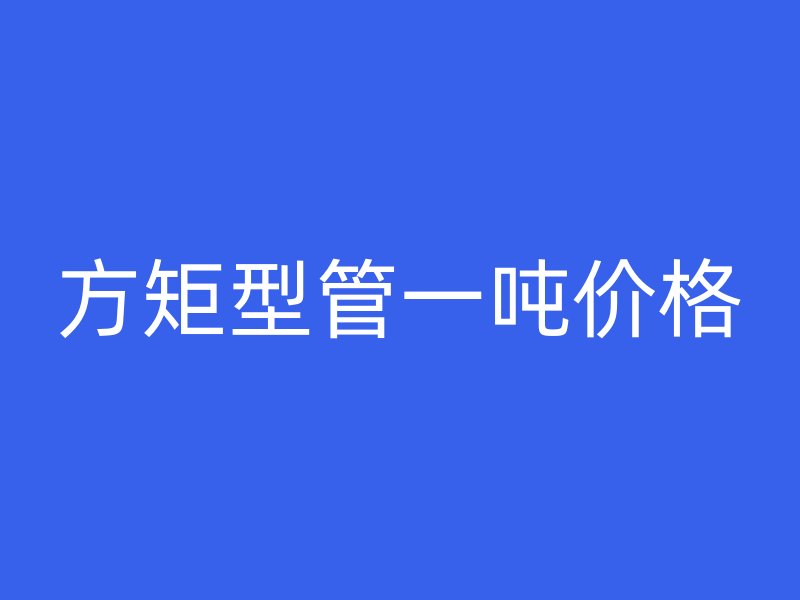 方矩型管一噸價(jià)格