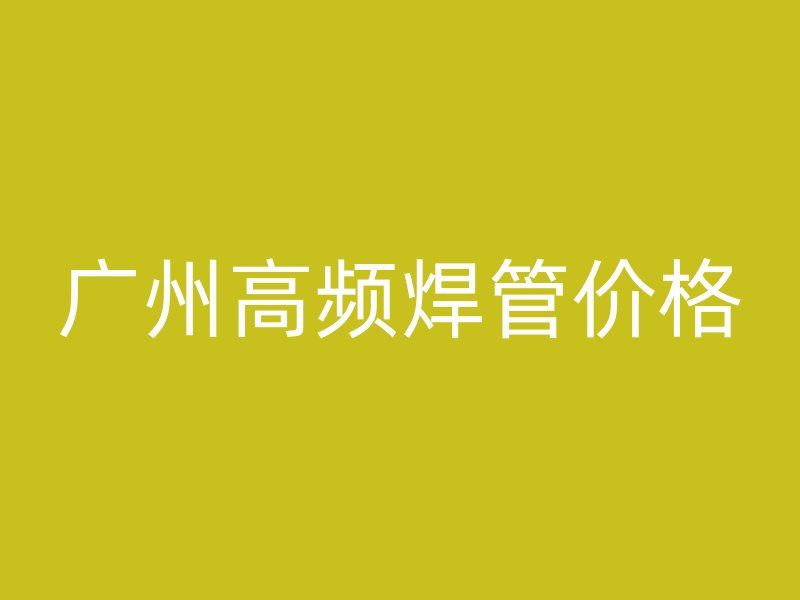 廣州高頻焊管價格