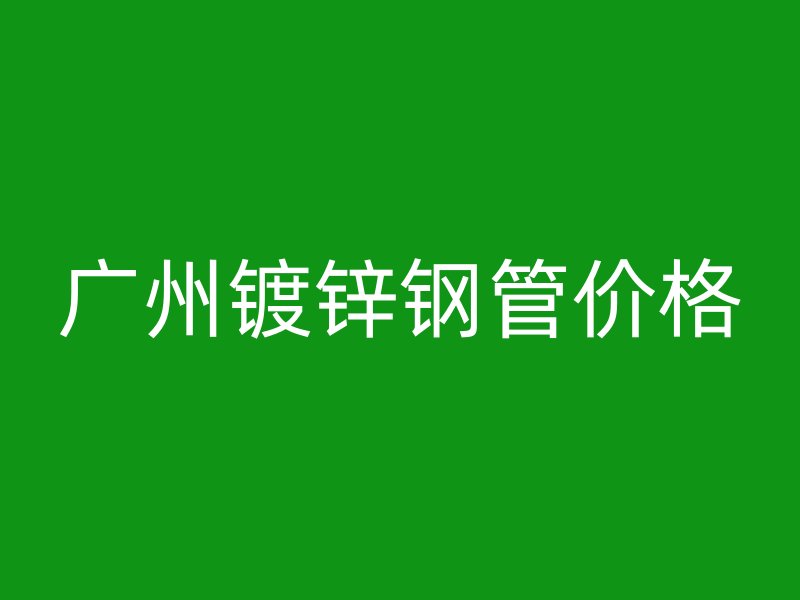 廣州鍍鋅鋼管價(jià)格