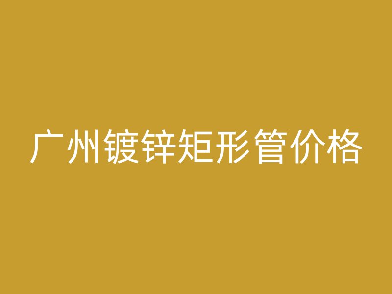 廣州鍍鋅矩形管價(jià)格