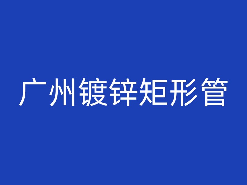 廣州鍍鋅矩形管