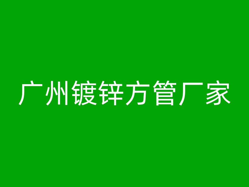 廣州鍍鋅方管廠家