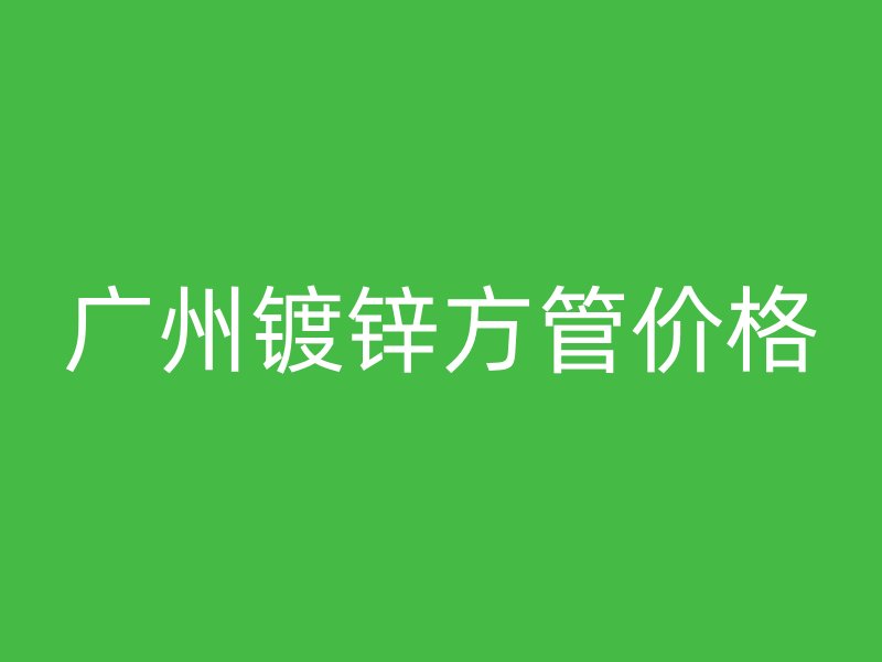 廣州鍍鋅方管價格
