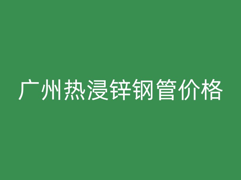 廣州熱浸鋅鋼管價(jià)格
