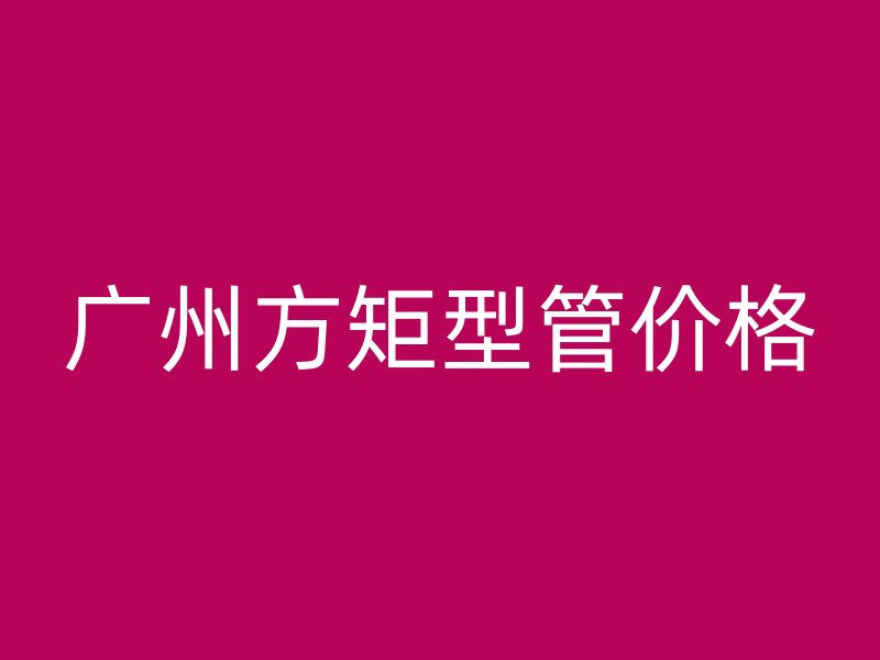 廣州方矩型管價(jià)格