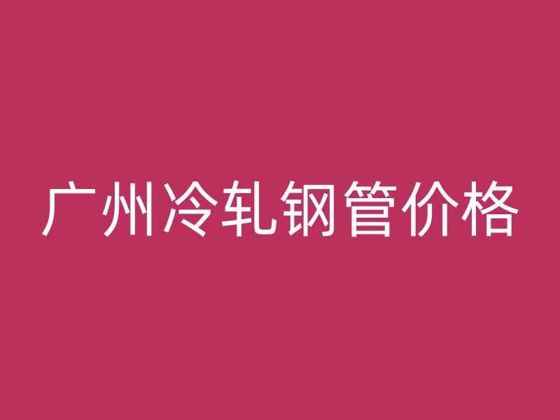 廣州冷軋鋼管價(jià)格