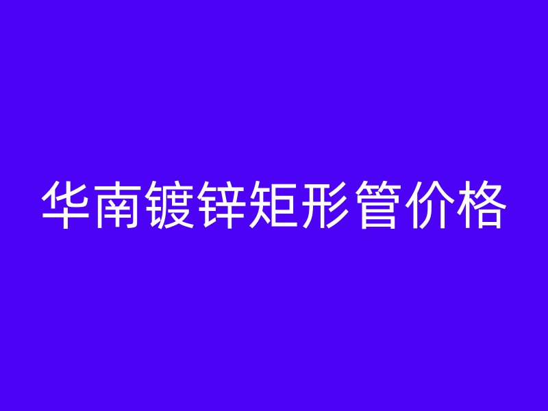 華南鍍鋅矩形管價(jià)格