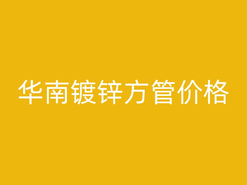華南鍍鋅方管價格