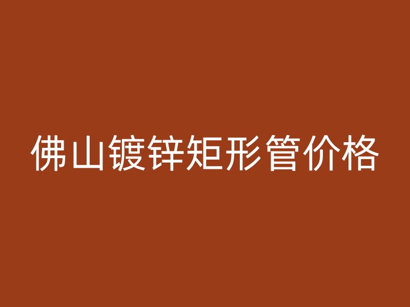 佛山鍍鋅矩形管價格