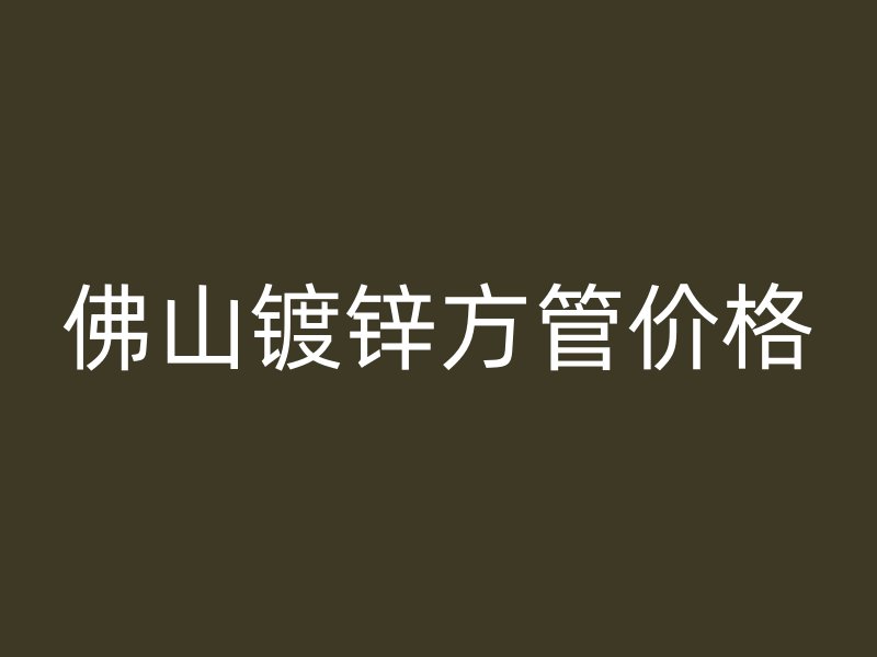 佛山鍍鋅方管價(jià)格