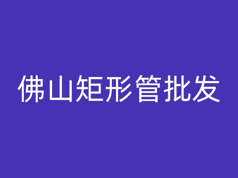 佛山矩形管批發(fā)
