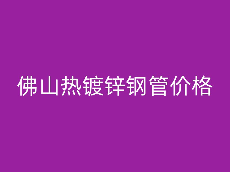 佛山熱鍍鋅鋼管價格