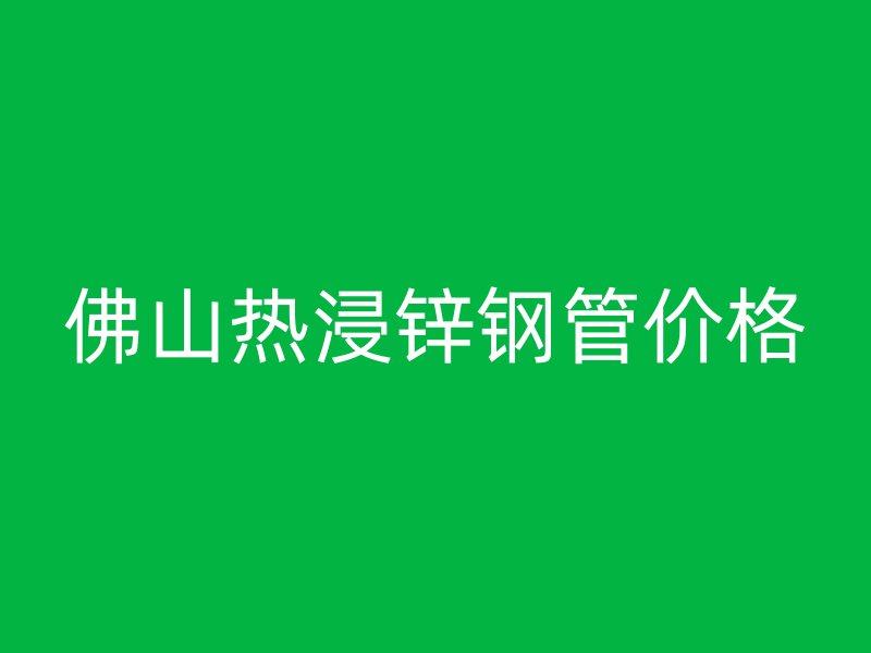 佛山熱浸鋅鋼管價格