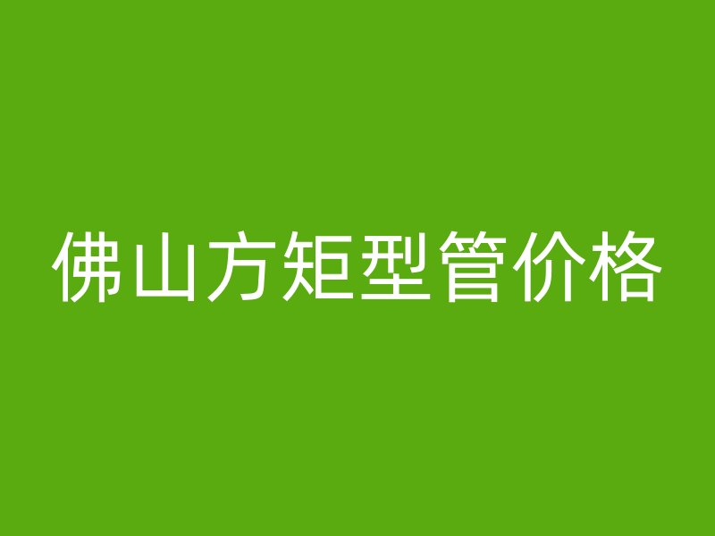 佛山方矩型管價格