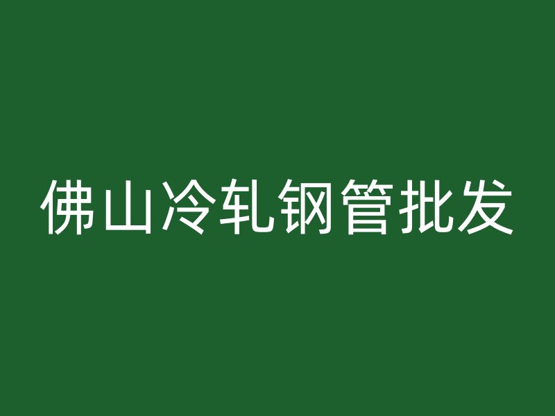 佛山冷軋鋼管批發(fā)