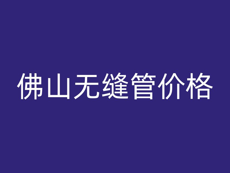 佛山無(wú)縫管價(jià)格