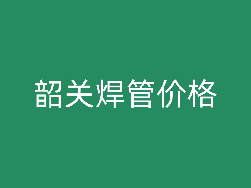 韶關(guān)焊管價格