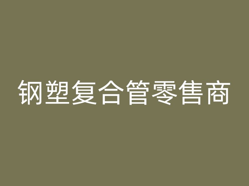 鋼塑復(fù)合管零售商