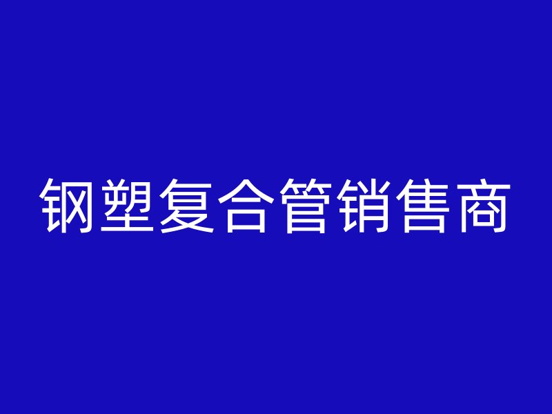 鋼塑復(fù)合管銷售商