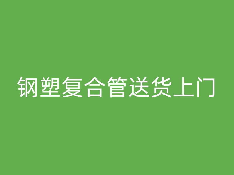 鋼塑復(fù)合管送貨上門