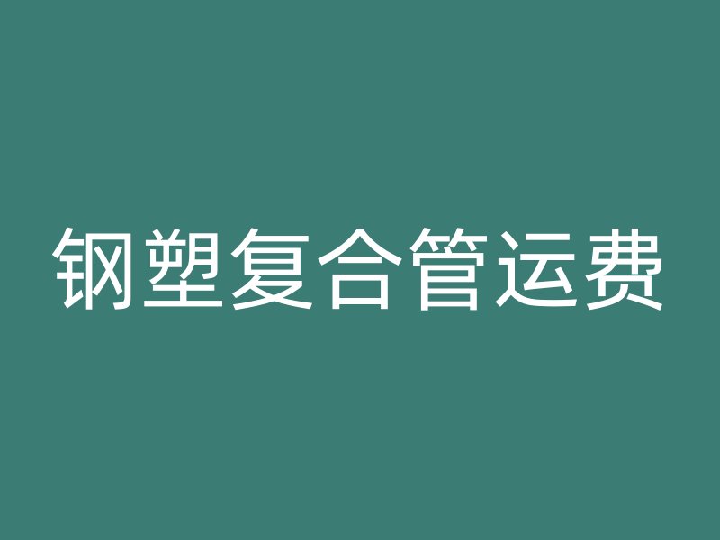 鋼塑復(fù)合管運(yùn)費(fèi)