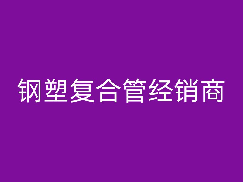 鋼塑復(fù)合管經(jīng)銷商