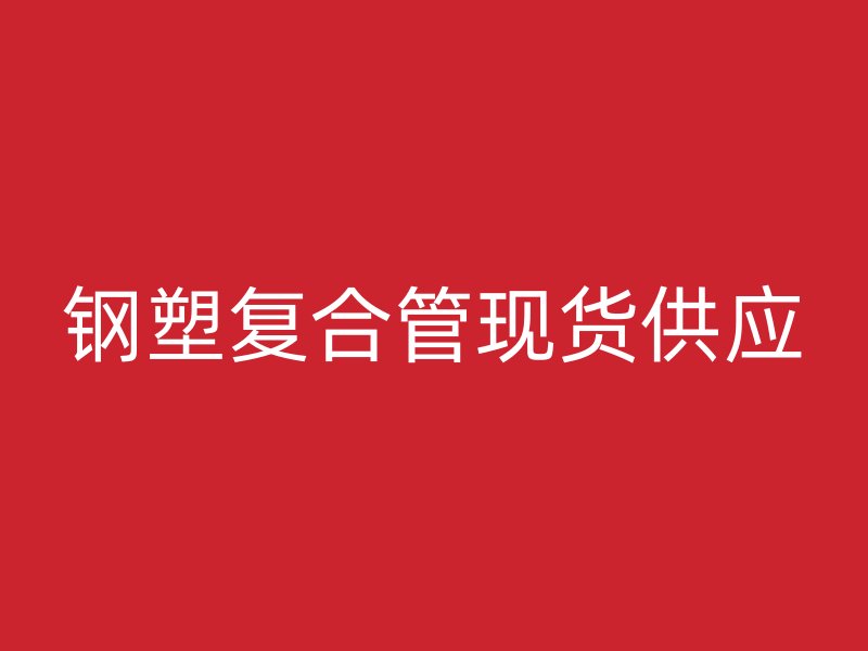 鋼塑復(fù)合管現(xiàn)貨供應(yīng)