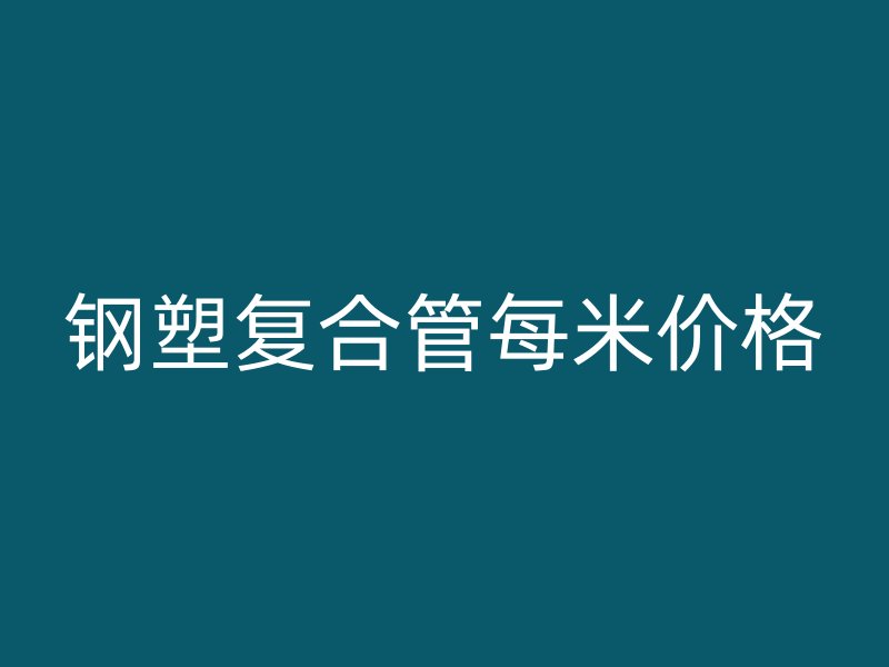 鋼塑復(fù)合管每米價(jià)格