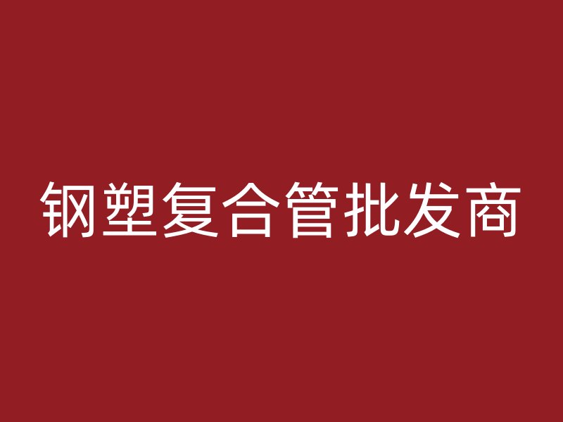 鋼塑復(fù)合管批發(fā)商