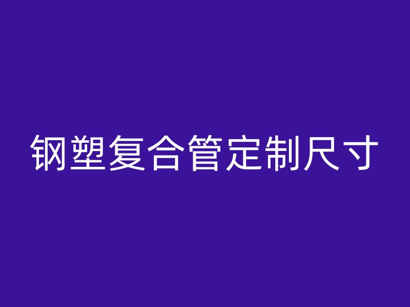 鋼塑復(fù)合管定制尺寸