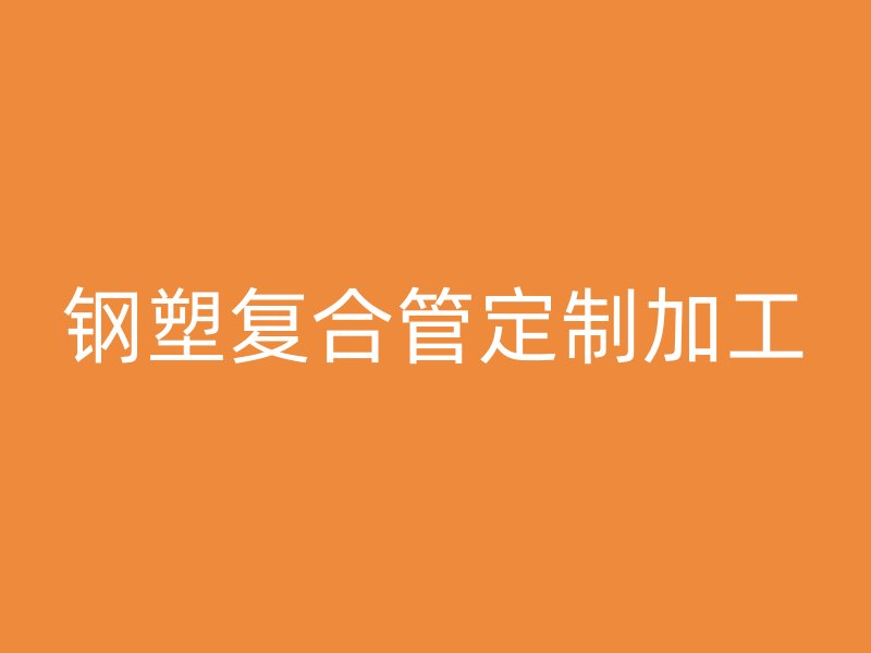 鋼塑復(fù)合管定制加工