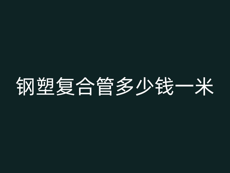 鋼塑復(fù)合管多少錢一米