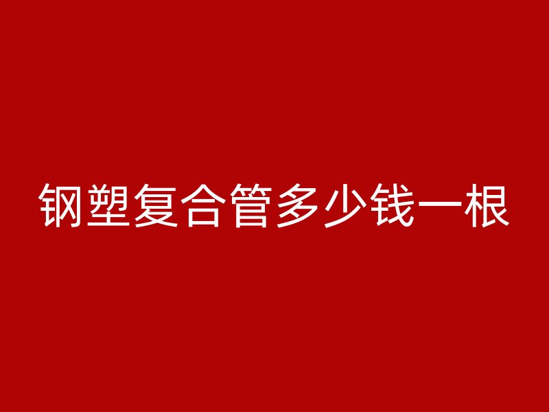 鋼塑復(fù)合管多少錢一根