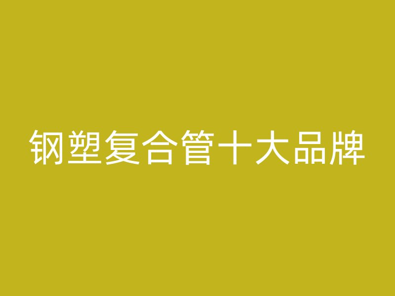 鋼塑復(fù)合管十大品牌