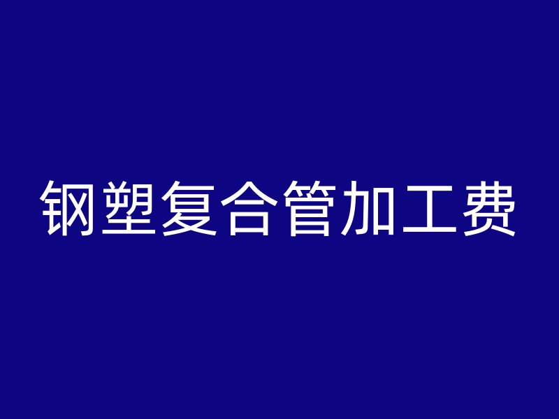 鋼塑復(fù)合管加工費(fèi)