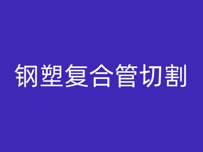 鋼塑復(fù)合管切割
