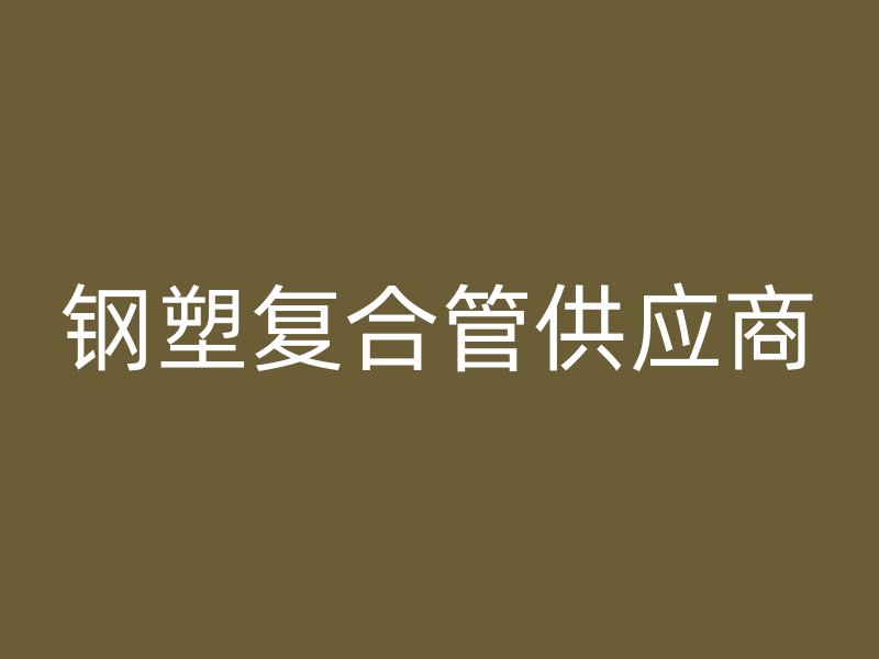 鋼塑復(fù)合管供應(yīng)商