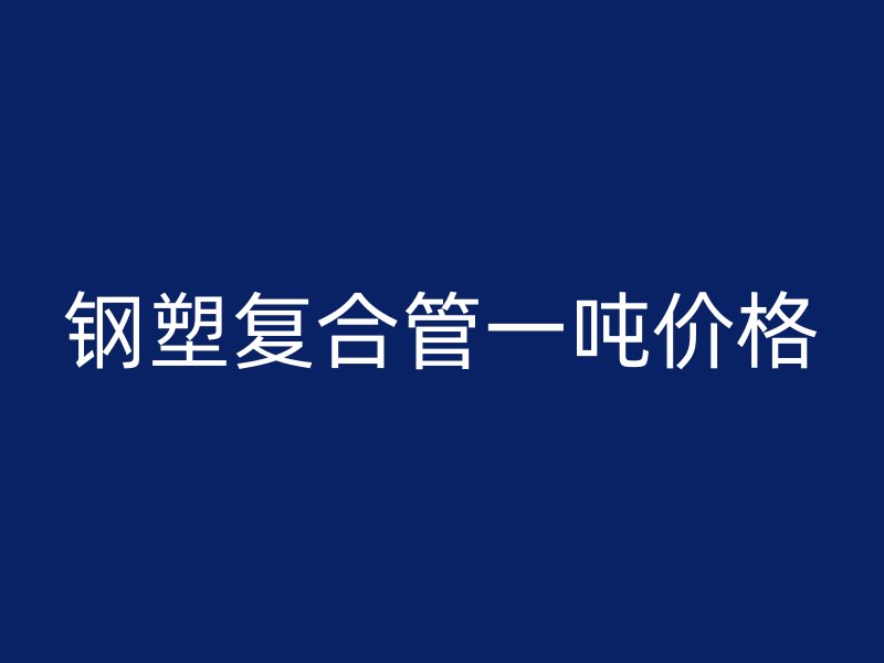鋼塑復合管一噸價格