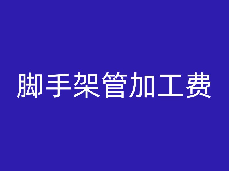 腳手架管加工費(fèi)