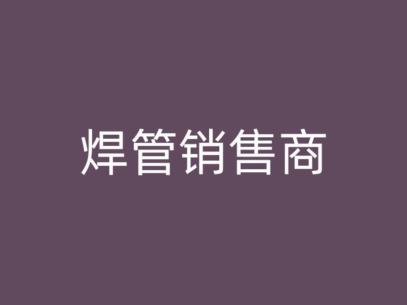 焊管銷(xiāo)售商