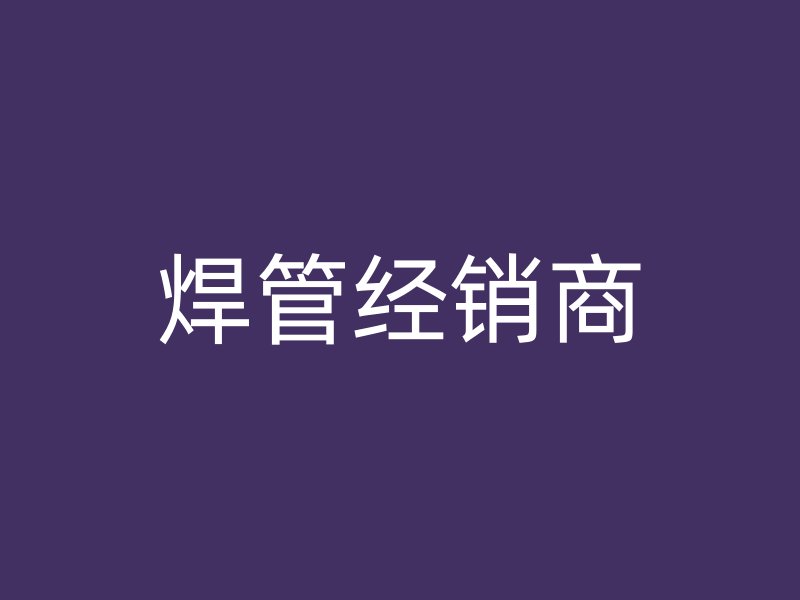 焊管經(jīng)銷商