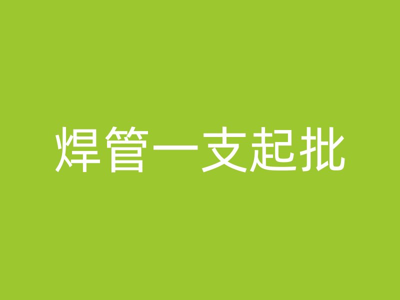 焊管一支起批