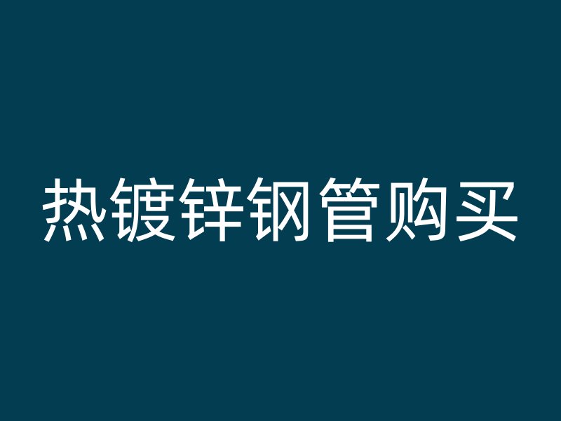 熱鍍鋅鋼管購(gòu)買