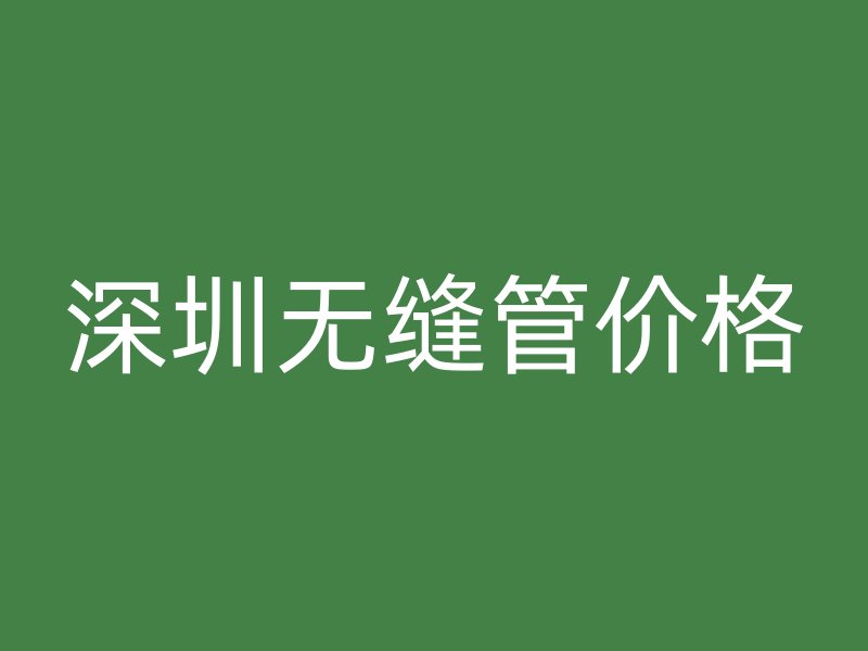深圳無(wú)縫管價(jià)格