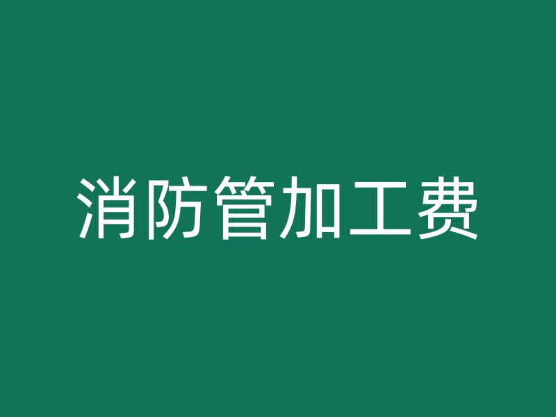 消防管加工費(fèi)