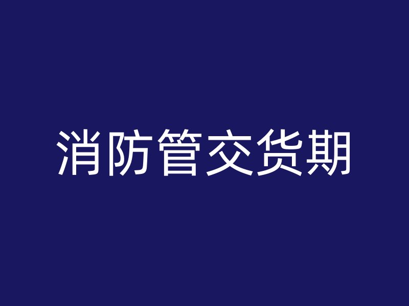 消防管交貨期