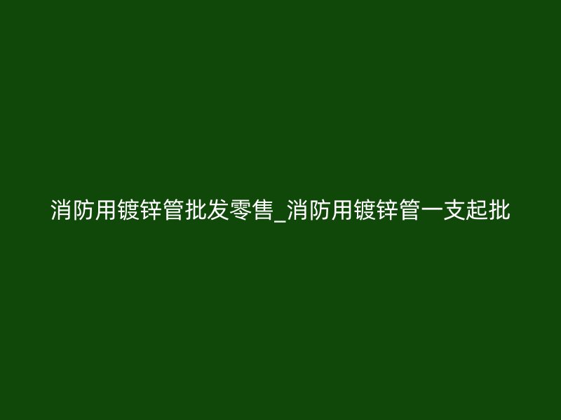消防用鍍鋅管批發(fā)零售_消防用鍍鋅管一支起批